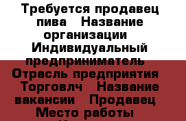 Требуется продавец пива › Название организации ­ Индивидуальный предприниматель › Отрасль предприятия ­ Торговлч › Название вакансии ­ Продавец › Место работы ­ Кудрово, Ленинградская, д. 7 › Минимальный оклад ­ 800 › Максимальный оклад ­ 2 000 › База расчета процента ­ От продаж › Возраст от ­ 18 › Возраст до ­ 50 - Ленинградская обл. Работа » Вакансии   . Ленинградская обл.